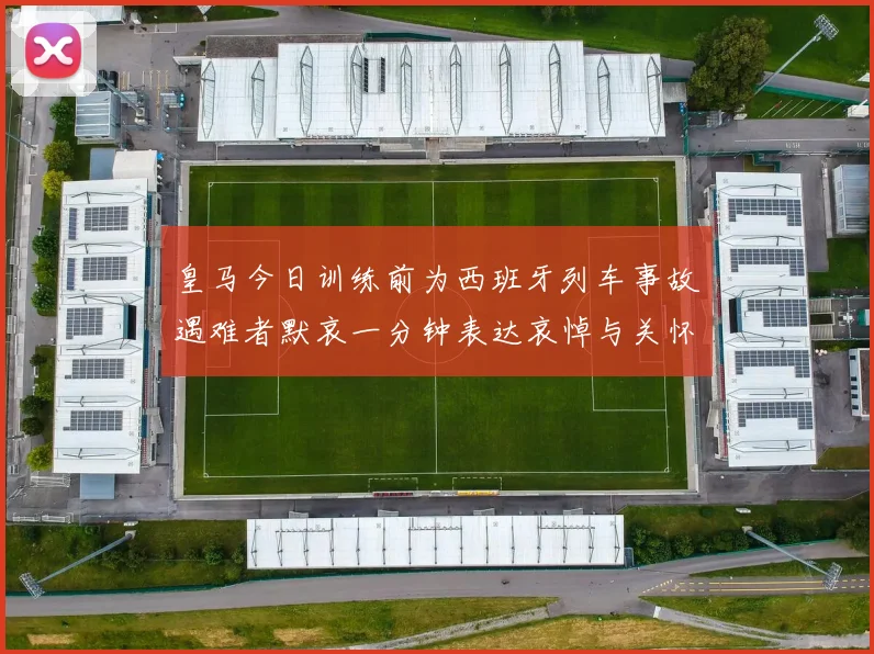 皇马今日训练前为西班牙列车事故遇难者默哀一分钟表达哀悼与关怀