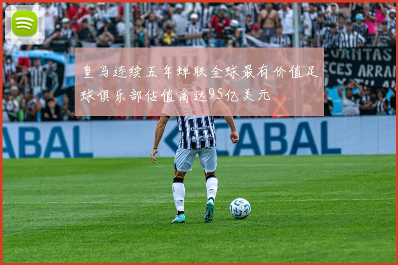 皇马连续五年蝉联全球最有价值足球俱乐部估值高达95亿美元