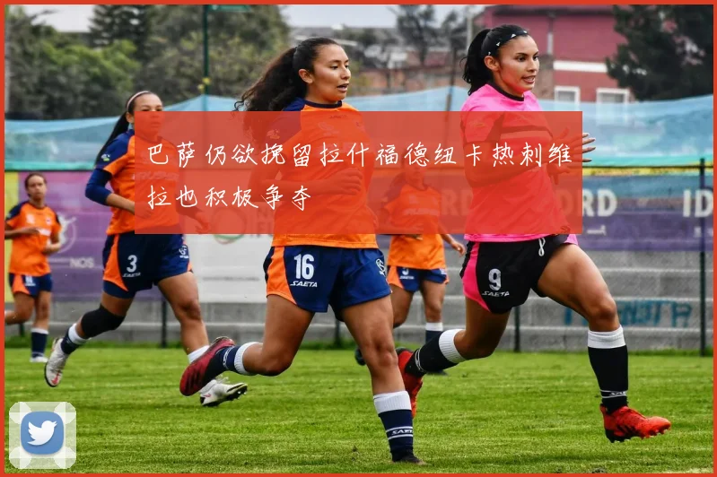 巴萨仍欲挽留拉什福德纽卡热刺维拉也积极争夺