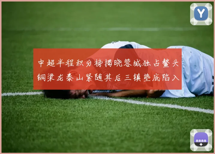 中超半程积分榜揭晓蓉城独占鳌头铜梁龙泰山紧随其后三镇垫底陷入困境