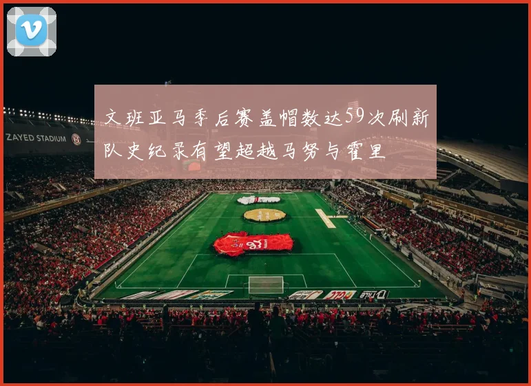 文班亚马季后赛盖帽数达59次刷新队史纪录有望超越马努与霍里