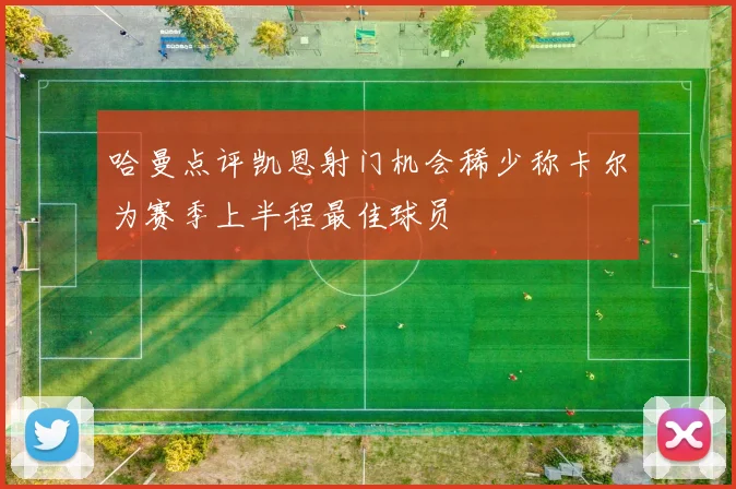 哈曼点评凯恩射门机会稀少称卡尔为赛季上半程最佳球员