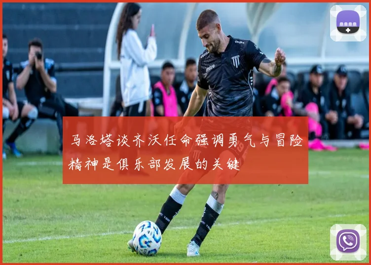马洛塔谈齐沃任命强调勇气与冒险精神是俱乐部发展的关键