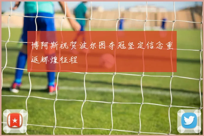 博阿斯祝贺波尔图夺冠坚定信念重返辉煌征程