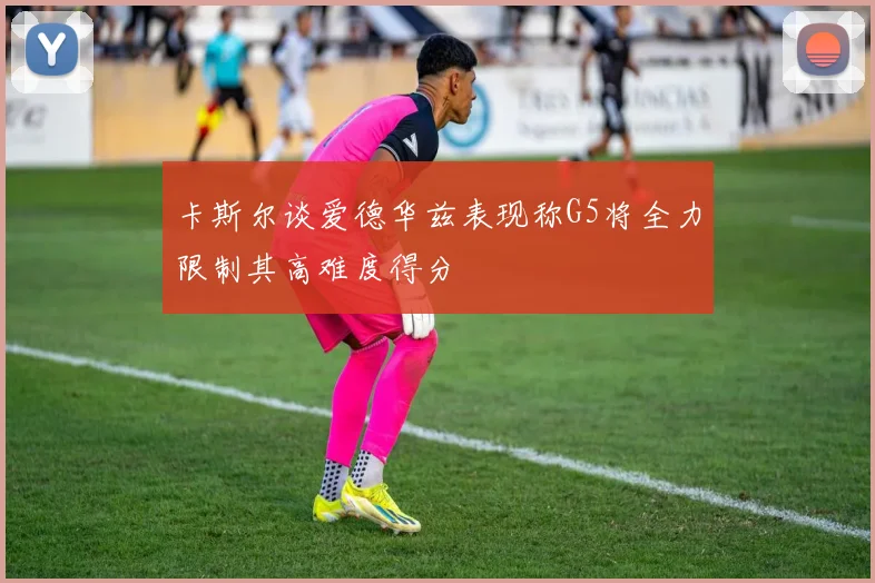 卡斯尔谈爱德华兹表现称G5将全力限制其高难度得分